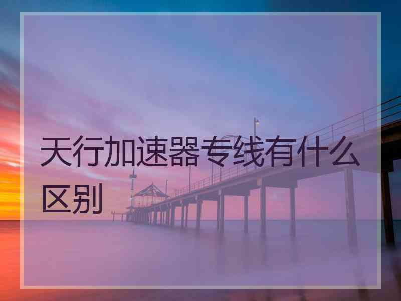 天行加速器专线有什么区别
